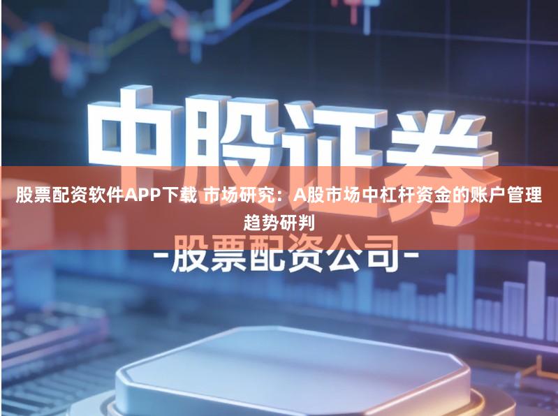 股票配资软件APP下载 市场研究:A股市场中杠杆资金的账户管理趋势研判