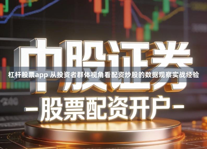 杠杆股票app 从投资者群体视角看配资炒股的数据观察实战经验