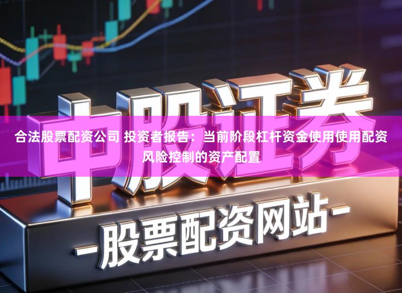 合法股票配资公司 投资者报告：当前阶段杠杆资金使用使用配资风险控制的资产配置