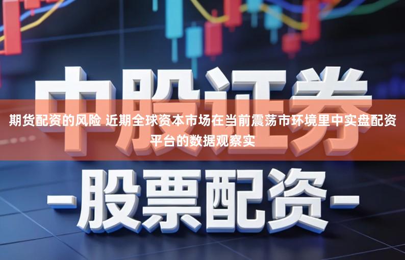 期货配资的风险 近期全球资本市场在当前震荡市环境里中实盘配资平台的数据观察实