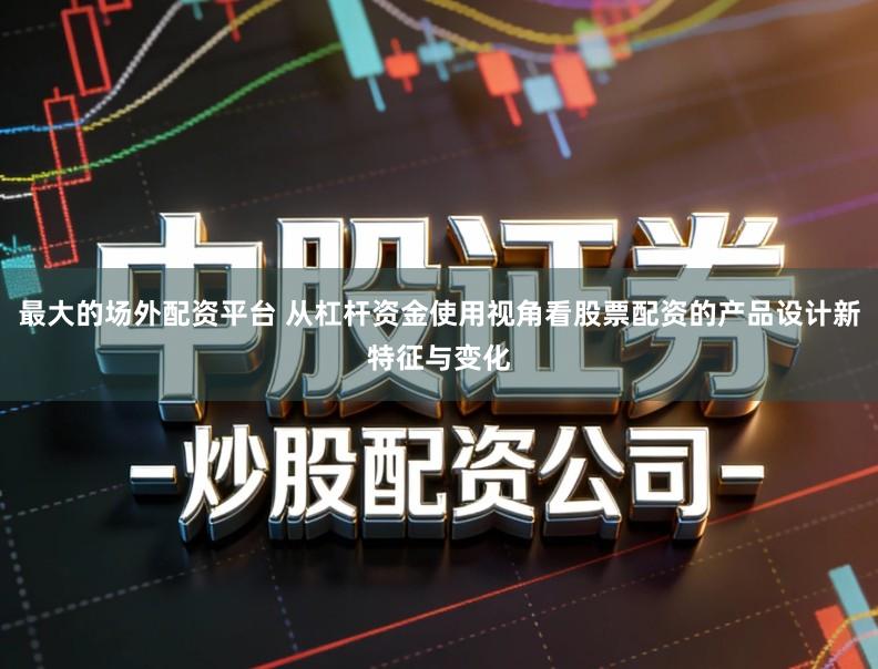 最大的场外配资平台 从杠杆资金使用视角看股票配资的产品设计新特征与变化
