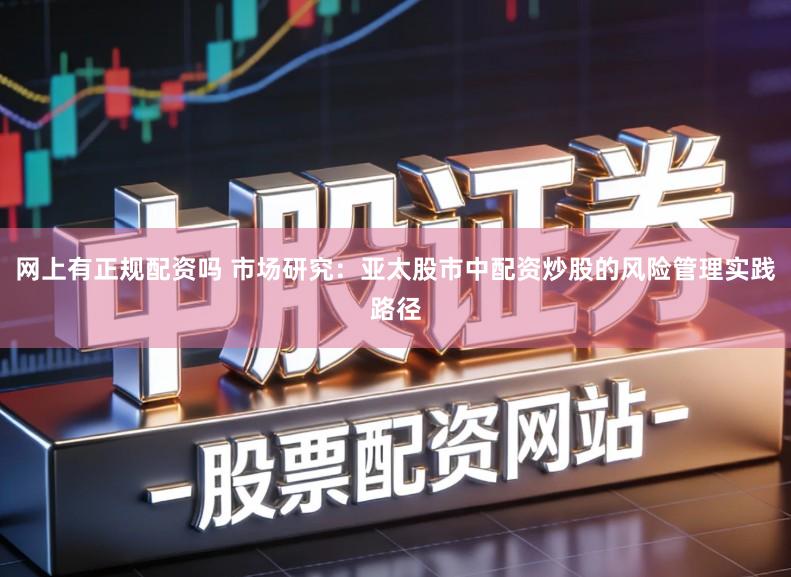 网上有正规配资吗 市场研究：亚太股市中配资炒股的风险管理实践路径