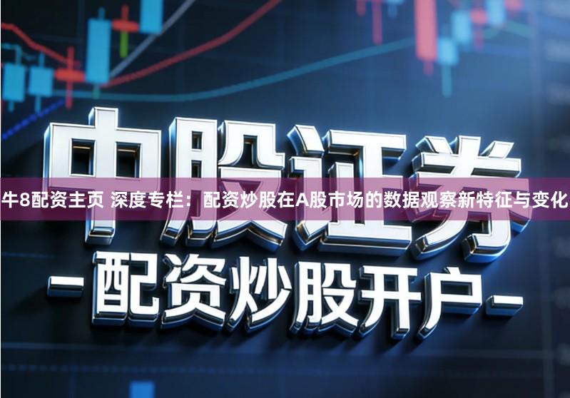 牛8配资主页 深度专栏：配资炒股在A股市场的数据观察新特征与变化