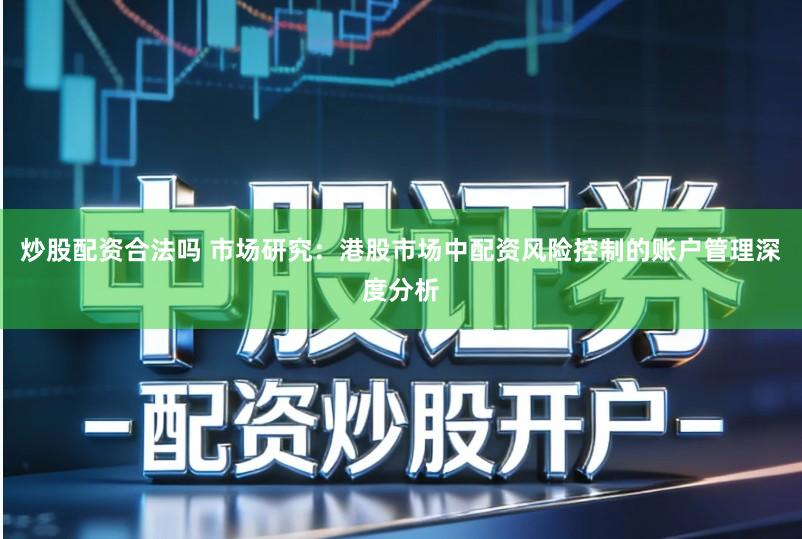 炒股配资合法吗 市场研究：港股市场中配资风险控制的账户管理深度分析