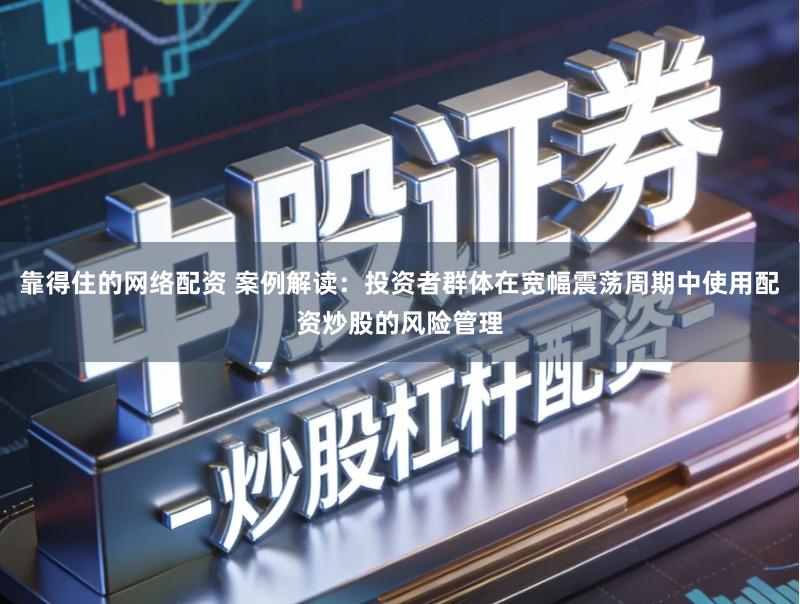 靠得住的网络配资 案例解读：投资者群体在宽幅震荡周期中使用配资炒股的风险管理