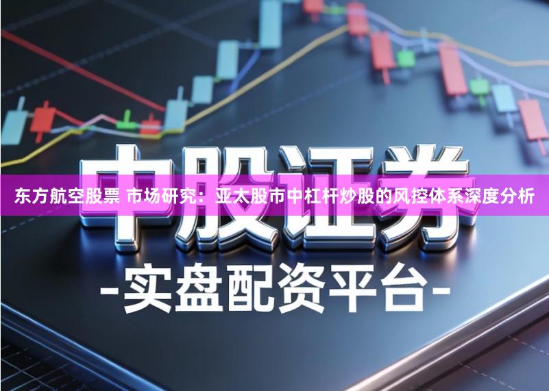 东方航空股票 市场研究:亚太股市中杠杆炒股的风控体系深度分析