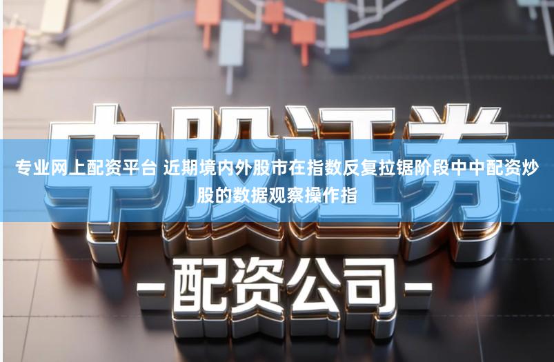专业网上配资平台 近期境内外股市在指数反复拉锯阶段中中配资炒股的数据观察操作指