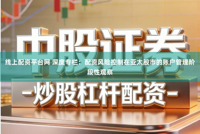 线上配资平台网 深度专栏：配资风险控制在亚太股市的账户管理阶段性观察