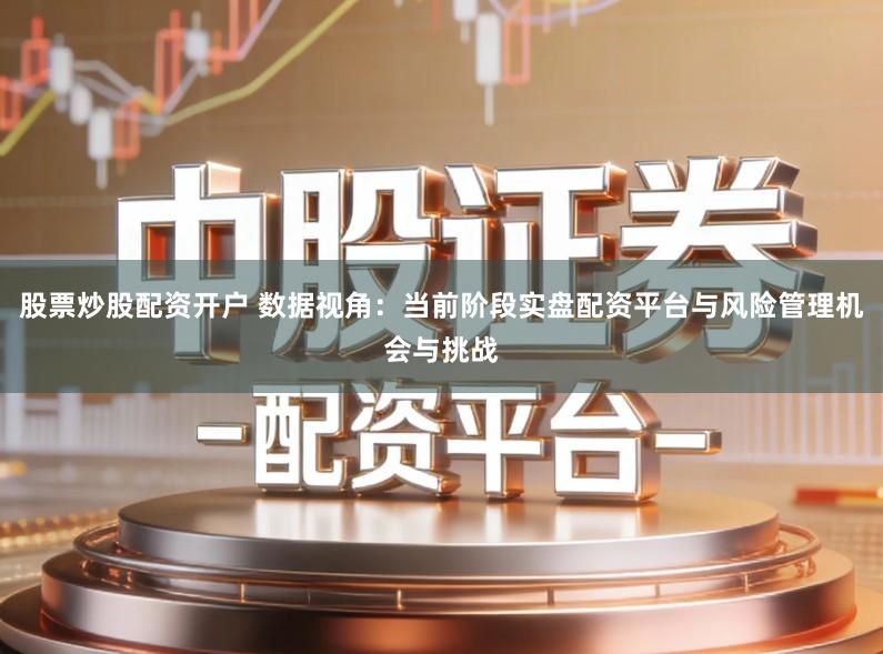 股票炒股配资开户 数据视角：当前阶段实盘配资平台与风险管理机会与挑战