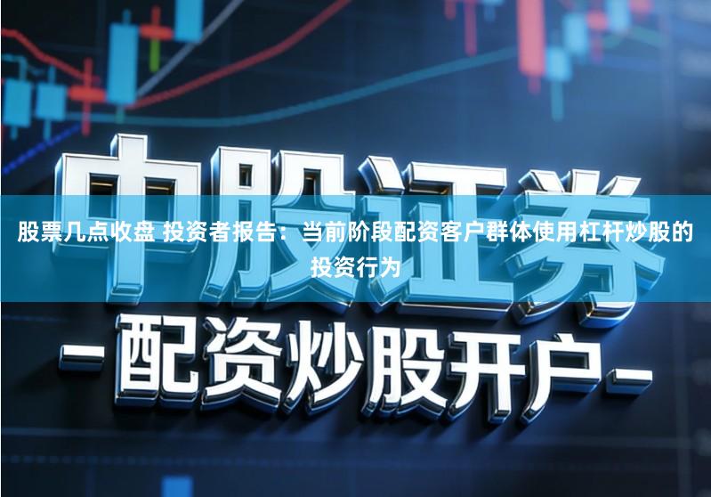 股票几点收盘 投资者报告：当前阶段配资客户群体使用杠杆炒股的投资行为