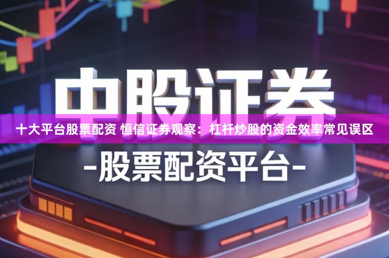 十大平台股票配资 恒信证券观察:杠杆炒股的资金效率常见误区