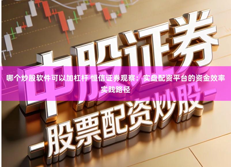 哪个炒股软件可以加杠杆 恒信证券观察:实盘配资平台的资金效率实践路径