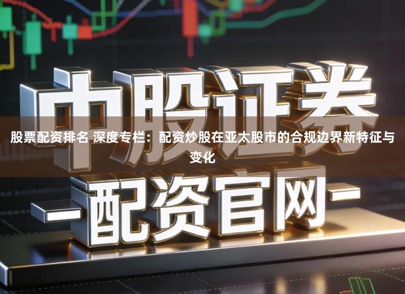 股票配资排名 深度专栏：配资炒股在亚太股市的合规边界新特征与变化