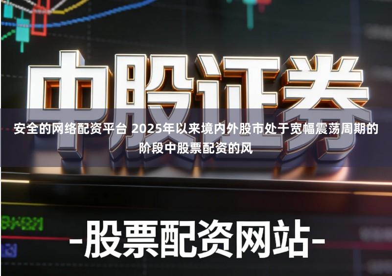 安全的网络配资平台 2025年以来境内外股市处于宽幅震荡周期的阶段中股票配资的风