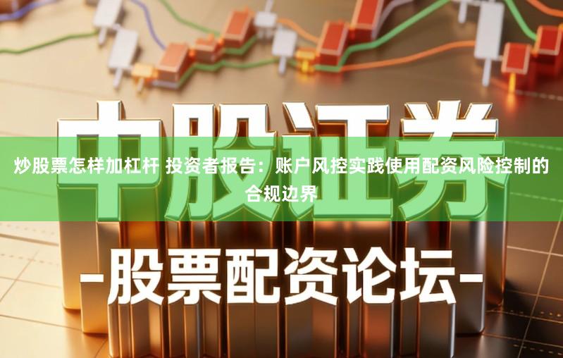 炒股票怎样加杠杆 投资者报告：账户风控实践使用配资风险控制的合规边界