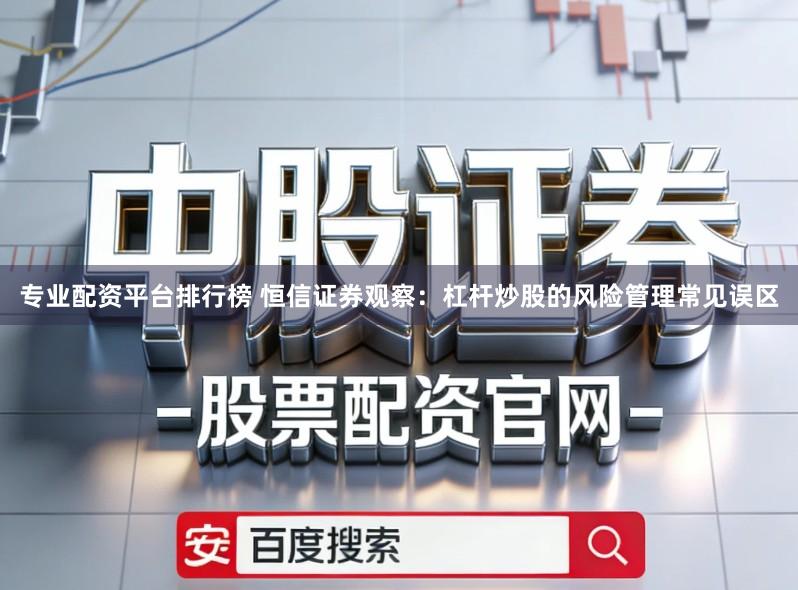 专业配资平台排行榜 恒信证券观察：杠杆炒股的风险管理常见误区