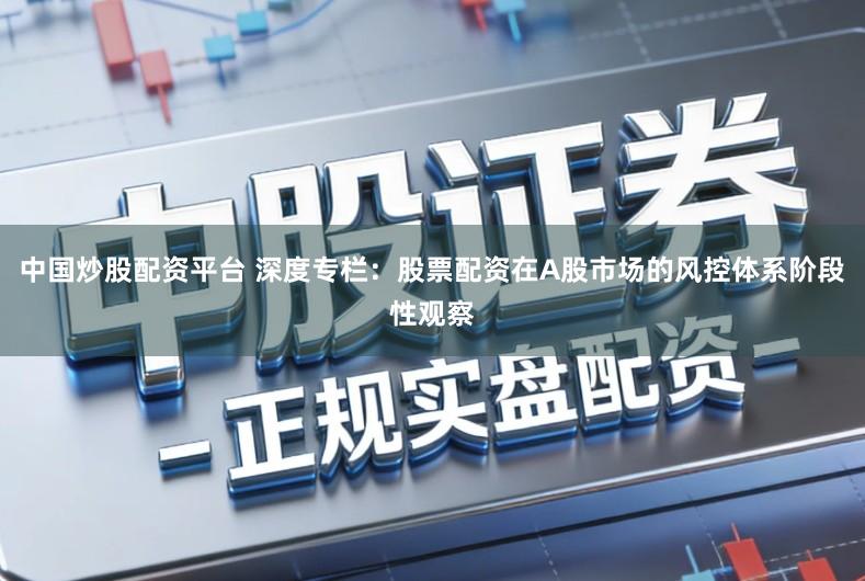 中国炒股配资平台 深度专栏：股票配资在A股市场的风控体系阶段性观察