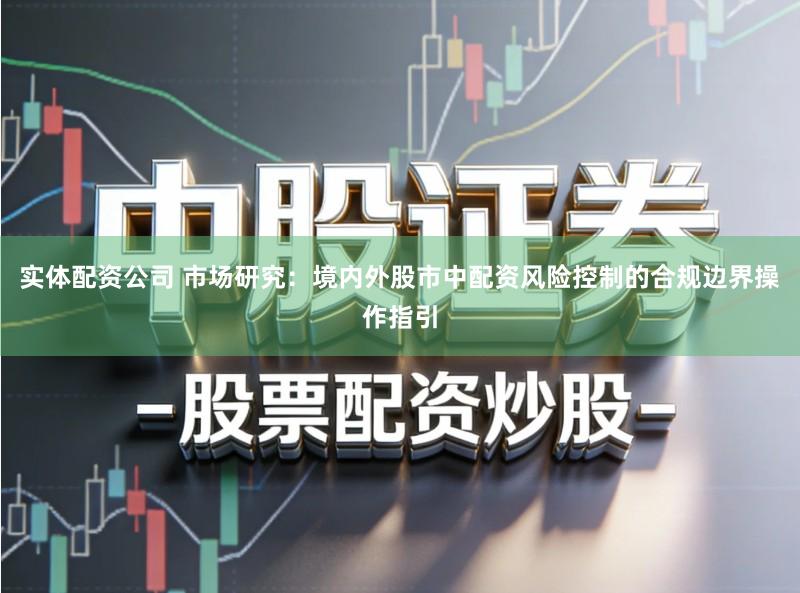 实体配资公司 市场研究：境内外股市中配资风险控制的合规边界操作指引