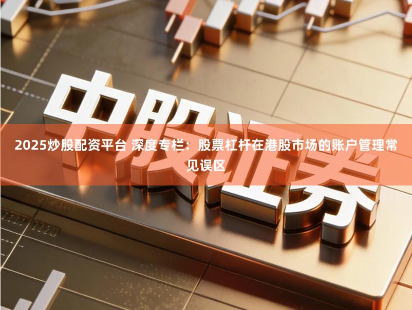 2025炒股配资平台 深度专栏：股票杠杆在港股市场的账户管理常见误区