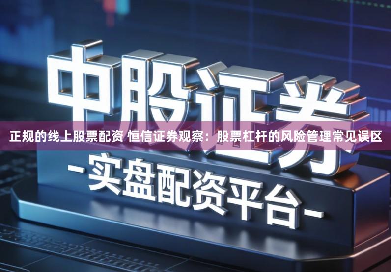 正规的线上股票配资 恒信证券观察：股票杠杆的风险管理常见误区