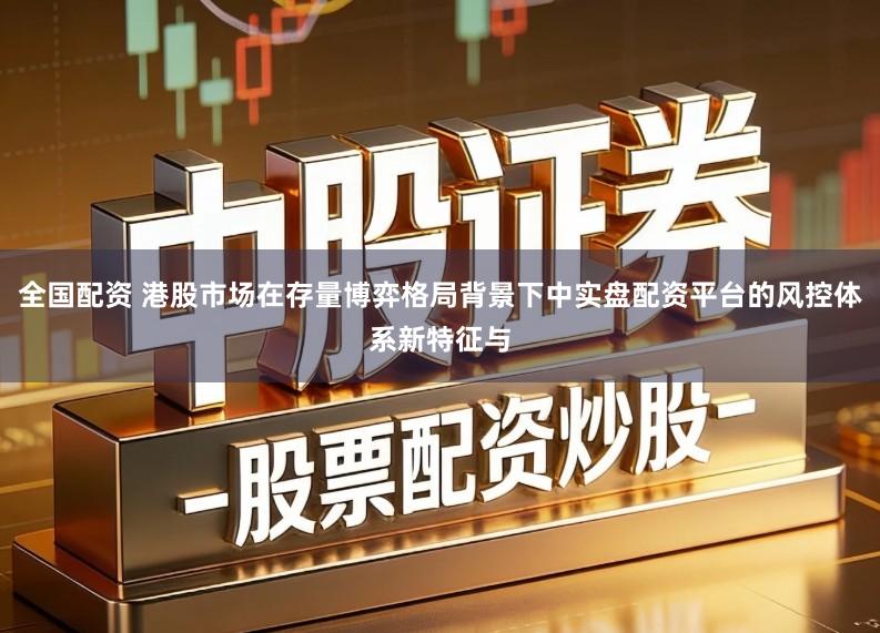 全国配资 港股市场在存量博弈格局背景下中实盘配资平台的风控体系新特征与