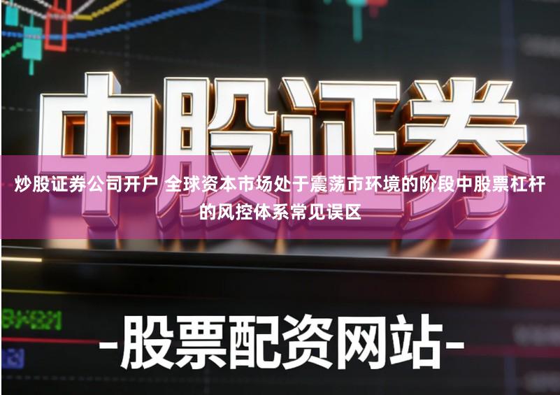炒股证券公司开户 全球资本市场处于震荡市环境的阶段中股票杠杆的风控体系常见误区