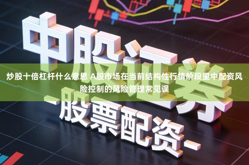 炒股十倍杠杆什么意思 A股市场在当前结构性行情阶段里中配资风险控制的风险管理常见误