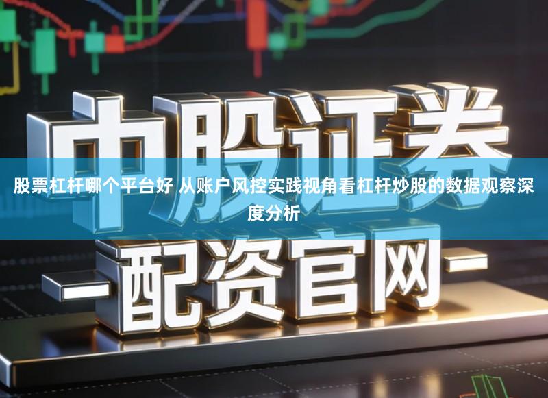 股票杠杆哪个平台好 从账户风控实践视角看杠杆炒股的数据观察深度分析