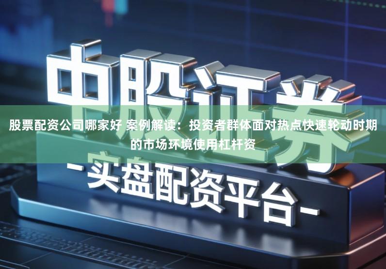 股票配资公司哪家好 案例解读：投资者群体面对热点快速轮动时期的市场环境使用杠杆资