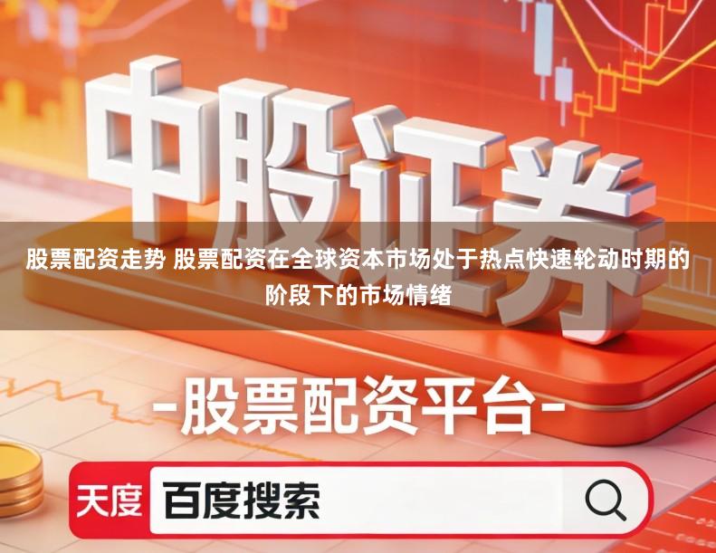 股票配资走势 股票配资在全球资本市场处于热点快速轮动时期的阶段下的市场情绪