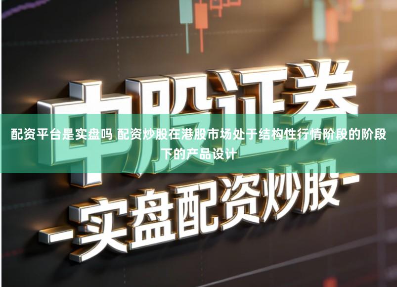 配资平台是实盘吗 配资炒股在港股市场处于结构性行情阶段的阶段下的产品设计