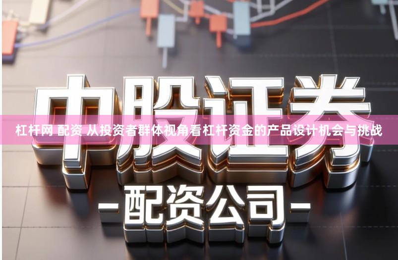 杠杆网 配资 从投资者群体视角看杠杆资金的产品设计机会与挑战