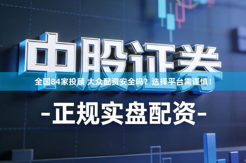 全国84家投顾 大众配资安全吗？选择平台需谨慎！