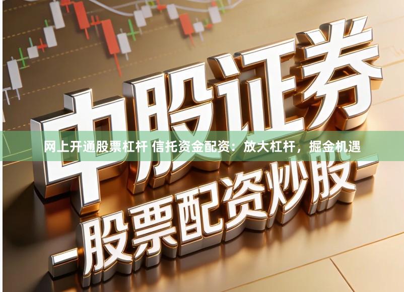 网上开通股票杠杆 信托资金配资:放大杠杆,掘金机遇
