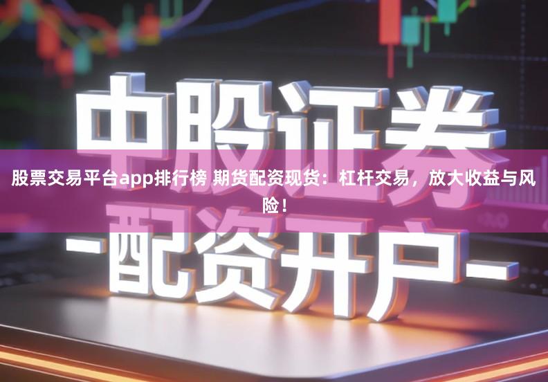 股票交易平台app排行榜 期货配资现货：杠杆交易，放大收益与风险！