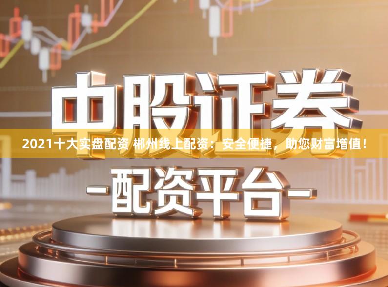 2021十大实盘配资 郴州线上配资:安全便捷,助您财富增值!