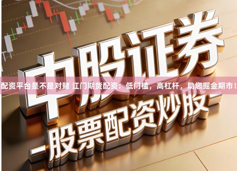 配资平台是不是对赌 江门期货配资:低门槛,高杠杆,助您掘金期市!