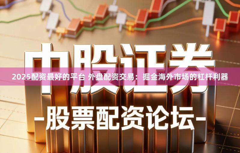 2025配资最好的平台 外盘配资交易：掘金海外市场的杠杆利器