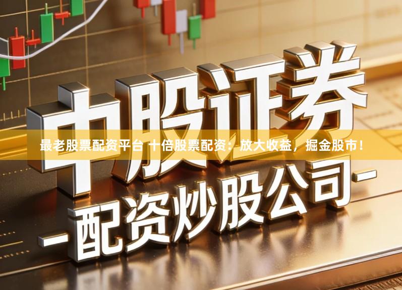 最老股票配资平台 十倍股票配资：放大收益，掘金股市！