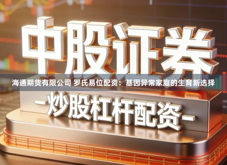 海通期货有限公司 罗氏易位配资:基因异常家庭的生育新选择