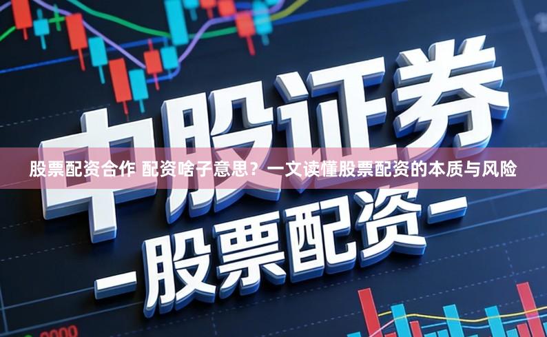 股票配资合作 配资啥子意思?一文读懂股票配资的本质与风险