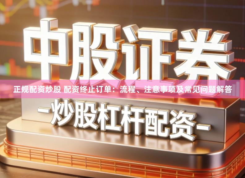 正规配资炒股 配资终止订单:流程、注意事项及常见问题解答