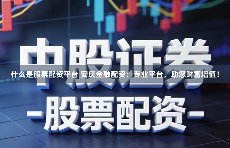 什么是股票配资平台 安庆金融配资：专业平台，助您财富增值！