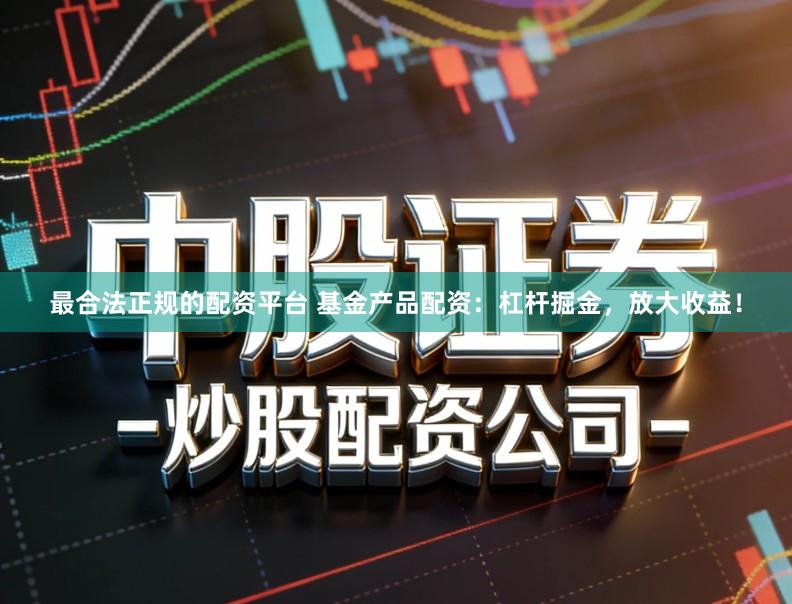 最合法正规的配资平台 基金产品配资：杠杆掘金，放大收益！