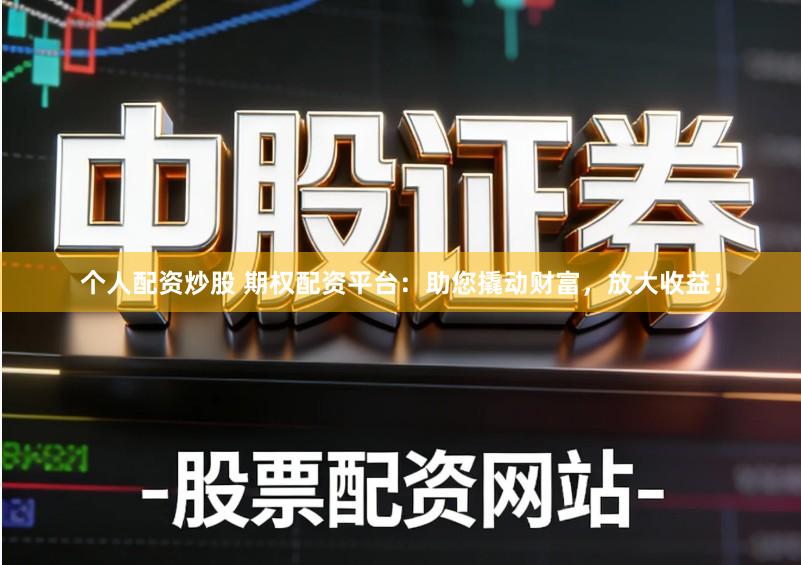 个人配资炒股 期权配资平台：助您撬动财富，放大收益！