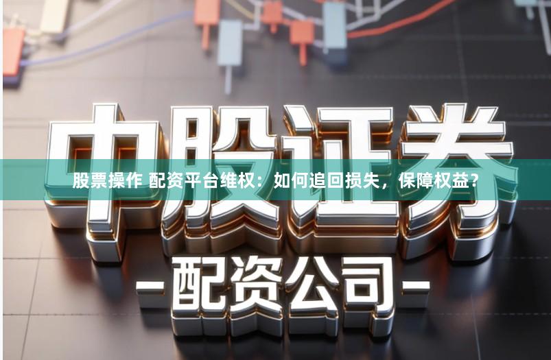 股票操作 配资平台维权:如何追回损失,保障权益?