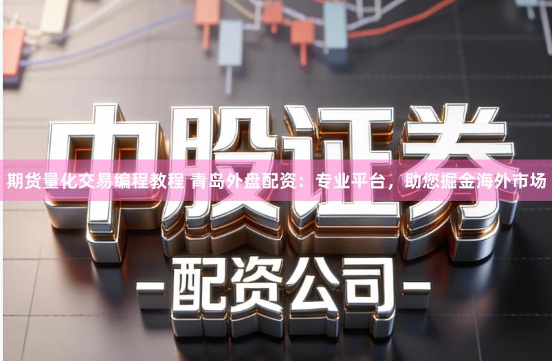 期货量化交易编程教程 青岛外盘配资：专业平台，助您掘金海外市场