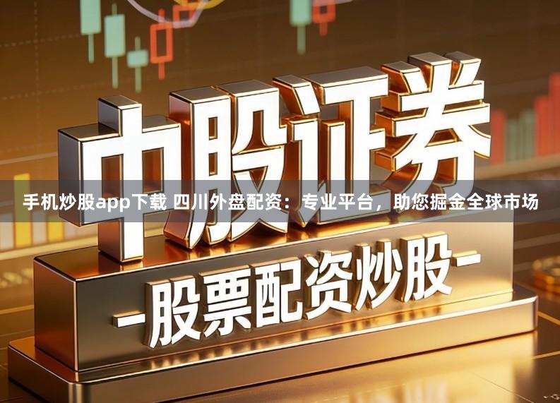 手机炒股app下载 四川外盘配资:专业平台,助您掘金全球市场