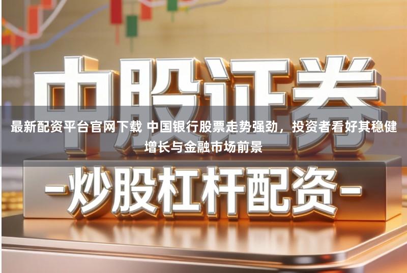 最新配资平台官网下载 中国银行股票走势强劲，投资者看好其稳健增长与金融市场前景