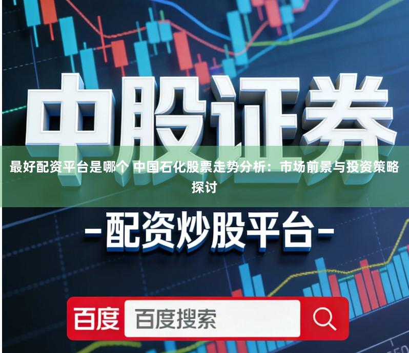 最好配资平台是哪个 中国石化股票走势分析：市场前景与投资策略探讨